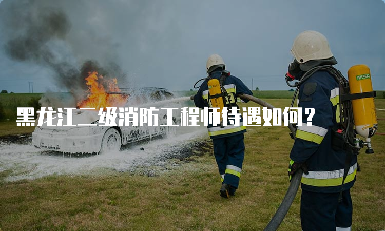 黑龙江二级消防工程师待遇如何？