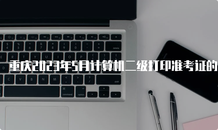 重庆2023年5月计算机二级打印准考证的时间