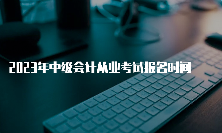 2023年中级会计从业考试报名时间