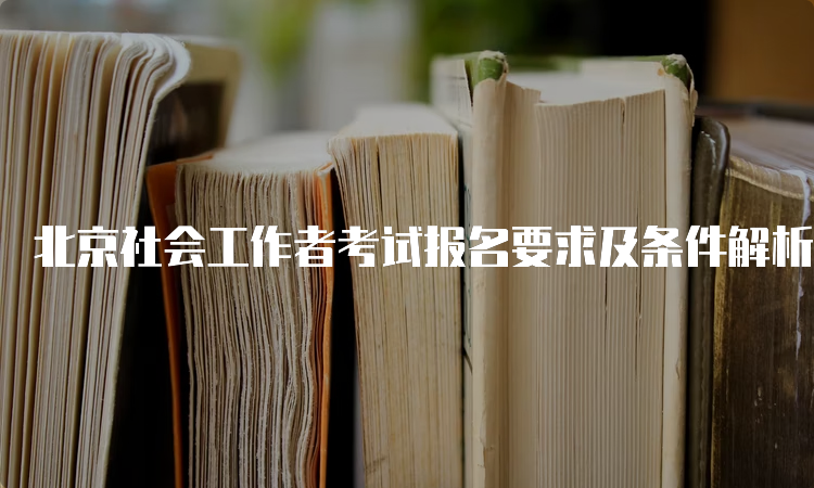 北京社会工作者考试报名要求及条件解析