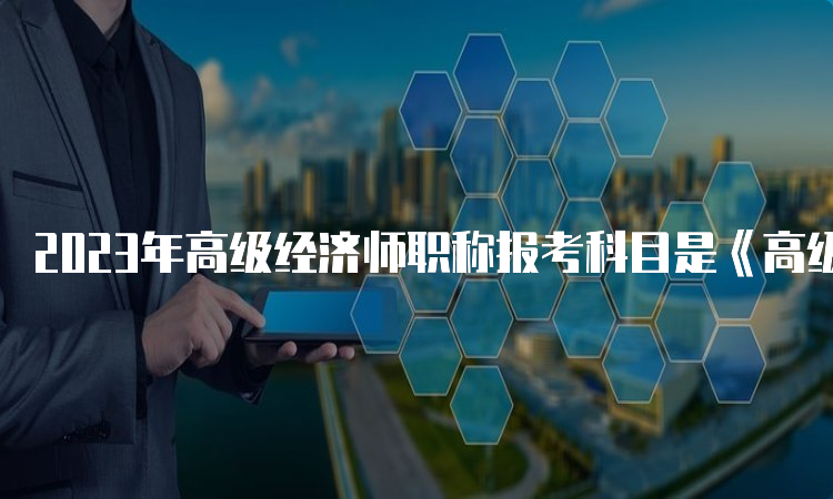 2023年高级经济师职称报考科目是《高级经济实务》