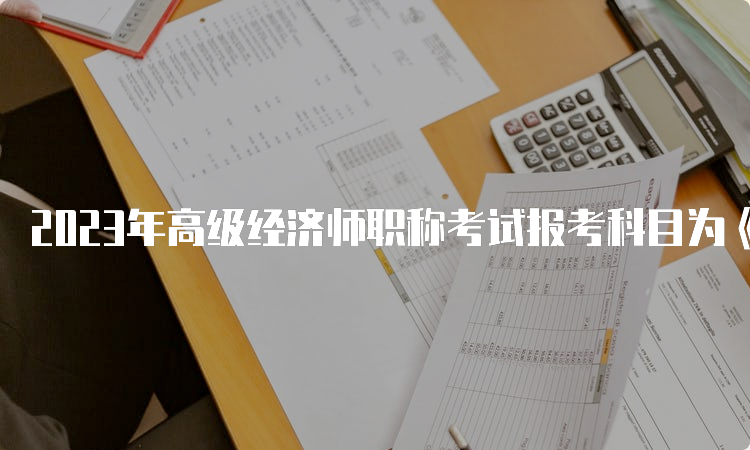 2023年高级经济师职称考试报考科目为《高级经济实务》