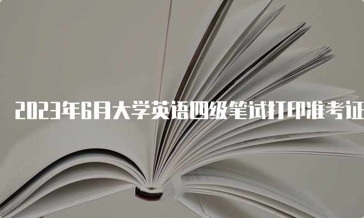 2023年6月大学英语四级笔试打印准考证入口在哪