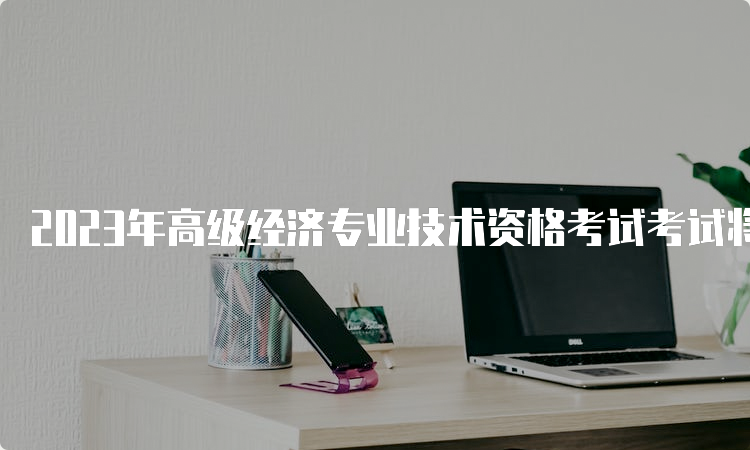 2023年高级经济专业技术资格考试考试将会在6月18日进行