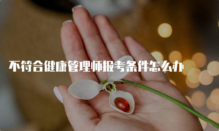 不符合健康管理师报考条件怎么办