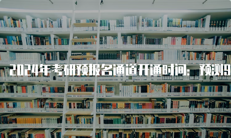 2024年考研预报名通道开通时间：预测9月24日