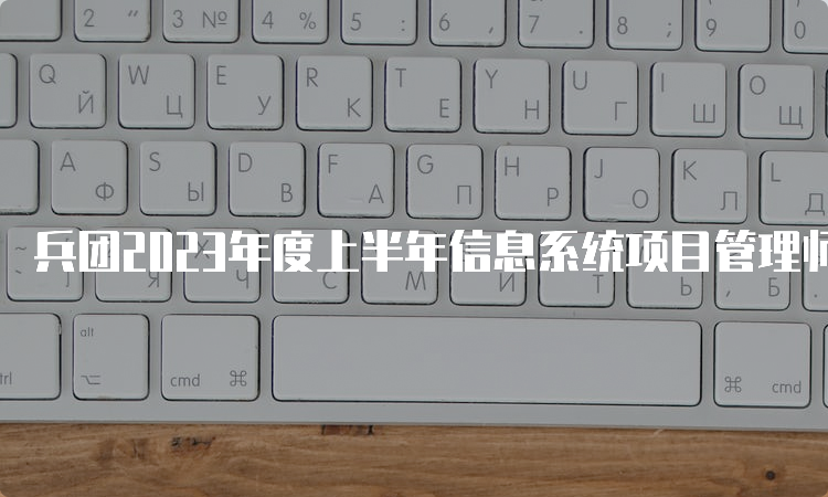 兵团2023年度上半年信息系统项目管理师各科目考试时间：5月27日