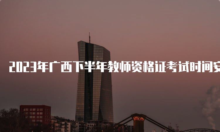 2023年广西下半年教师资格证考试时间安排