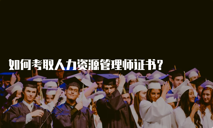 如何考取人力资源管理师证书？