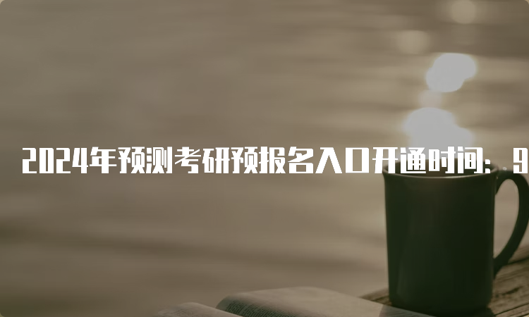 2024年预测考研预报名入口开通时间：9月24日