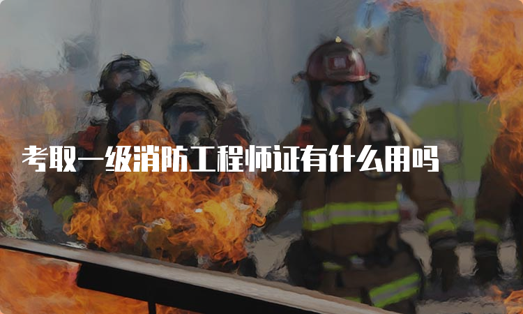 考取一级消防工程师证有什么用吗