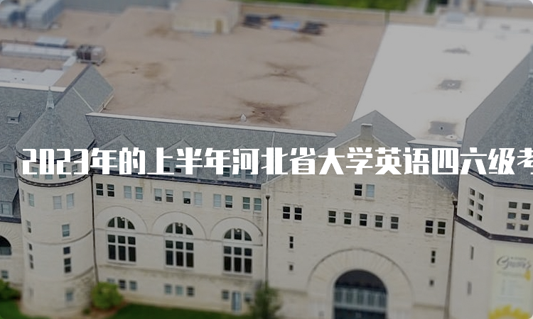 2023年的上半年河北省大学英语四六级考试时间