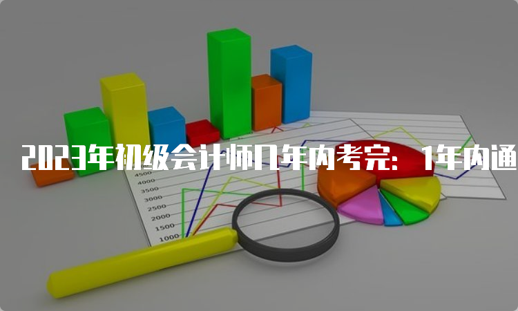 2023年初级会计师几年内考完：1年内通过全部科目