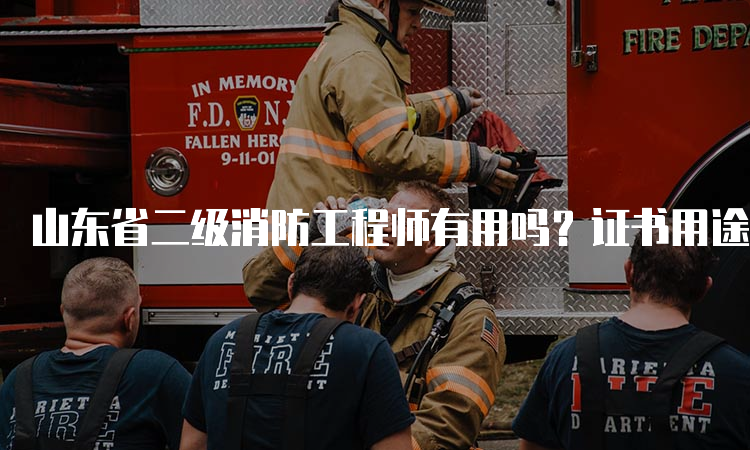 山东省二级消防工程师有用吗？证书用途及优势