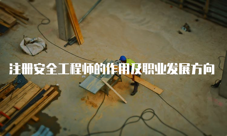 注册安全工程师的作用及职业发展方向