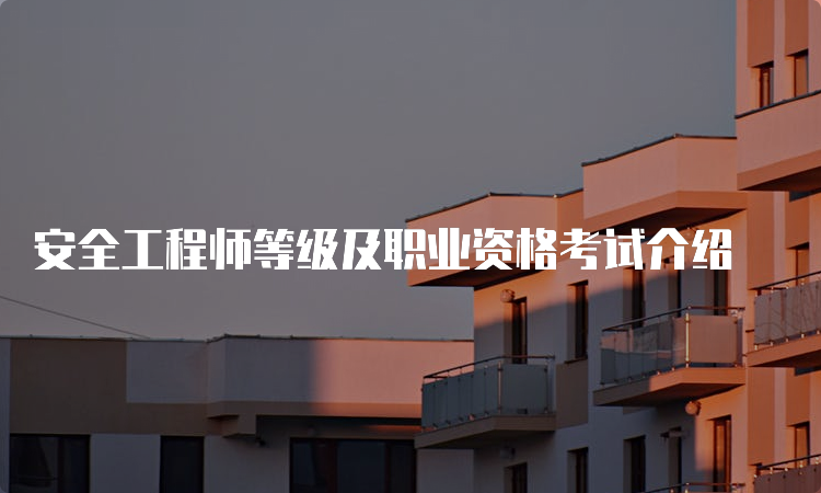 安全工程师等级及职业资格考试介绍