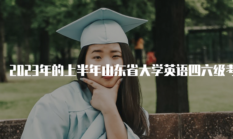 2023年的上半年山东省大学英语四六级考试时间