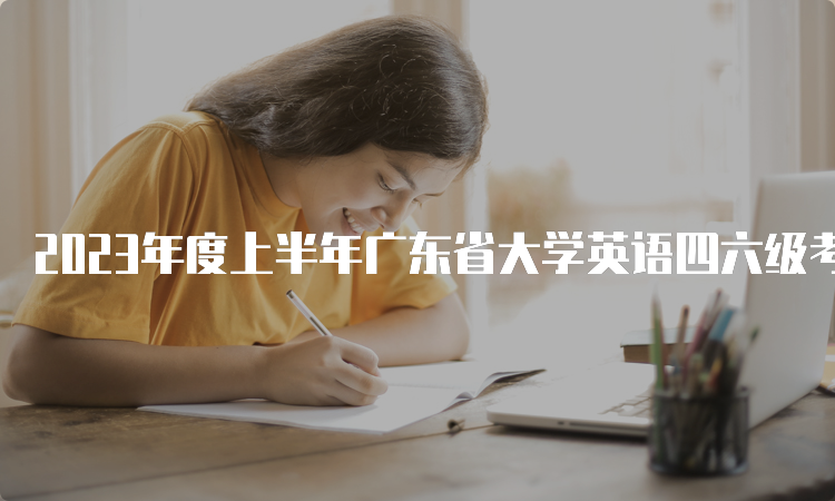 2023年度上半年广东省大学英语四六级考试时间