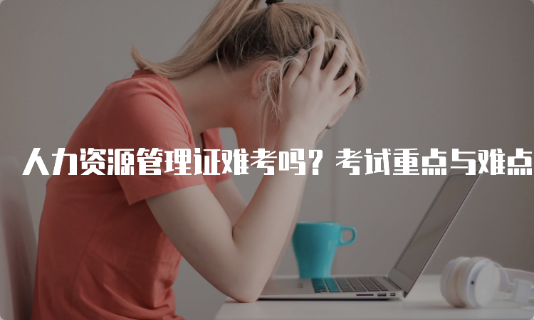 人力资源管理证难考吗？考试重点与难点解析