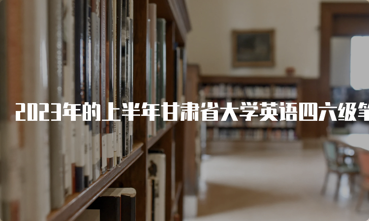 2023年的上半年甘肃省大学英语四六级笔试考试时间