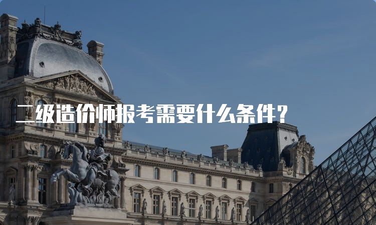 二级造价师报考需要什么条件？