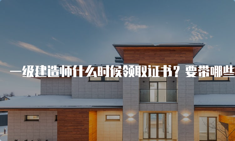 一级建造师什么时候领取证书？要带哪些材料？