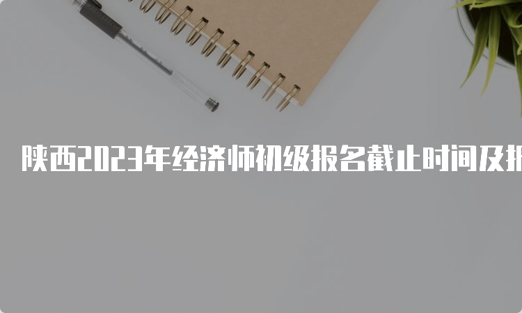 陕西2023年经济师初级报名截止时间及报名流程