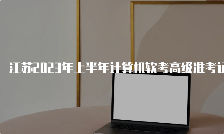 江苏2023年上半年计算机软考高级准考证打印将于今日17：00截止