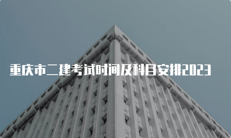 重庆市二建考试时间及科目安排2023