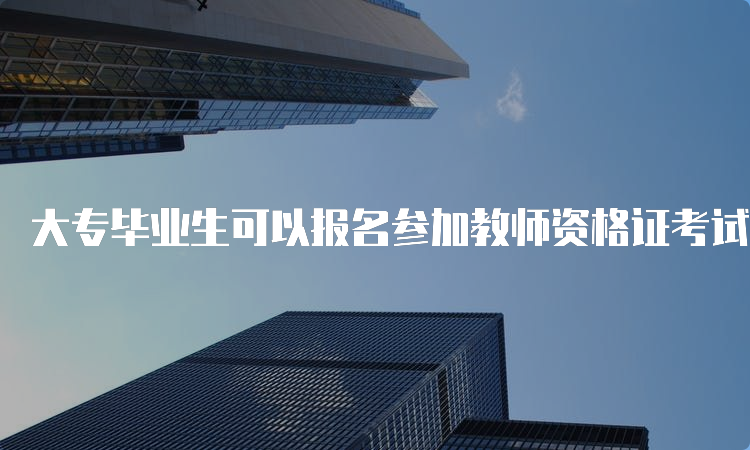 大专毕业生可以报名参加教师资格证考试吗？