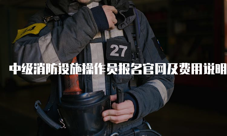 中级消防设施操作员报名官网及费用说明