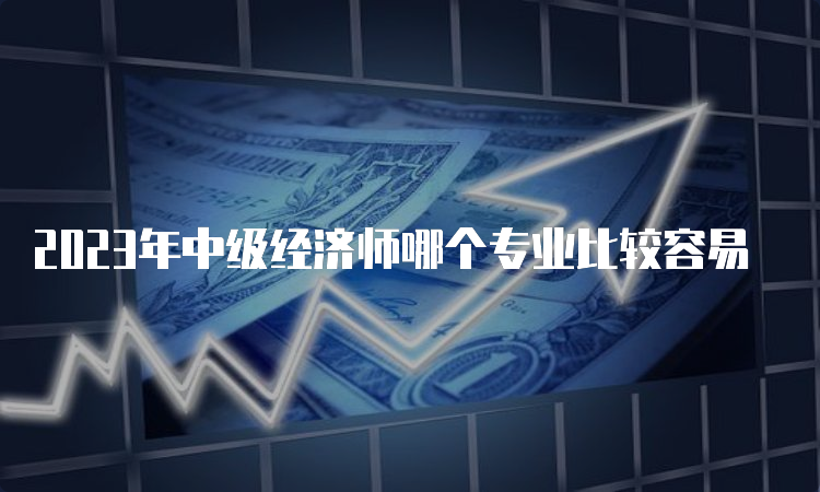 2023年中级经济师哪个专业比较容易