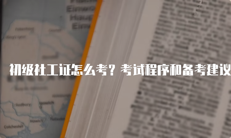 初级社工证怎么考？考试程序和备考建议分享