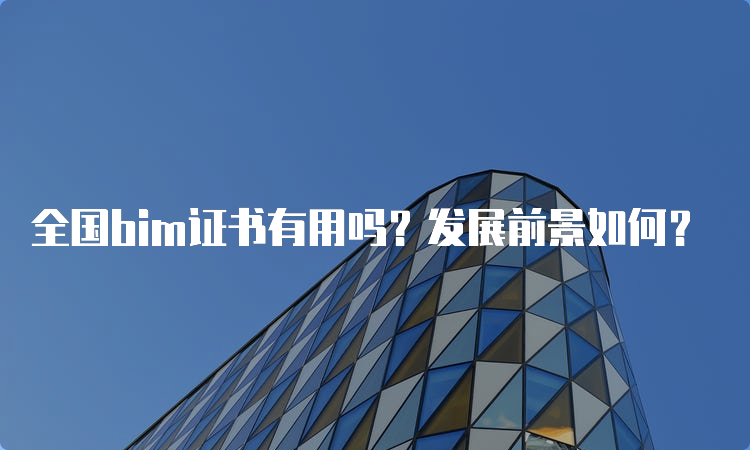 全国bim证书有用吗？发展前景如何？