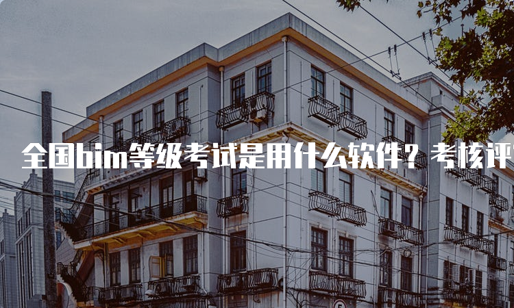 全国bim等级考试是用什么软件？考核评审形式是什么？