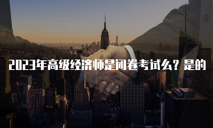 2023年高级经济师是闭卷考试么？是的