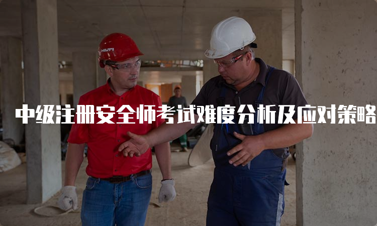 中级注册安全师考试难度分析及应对策略