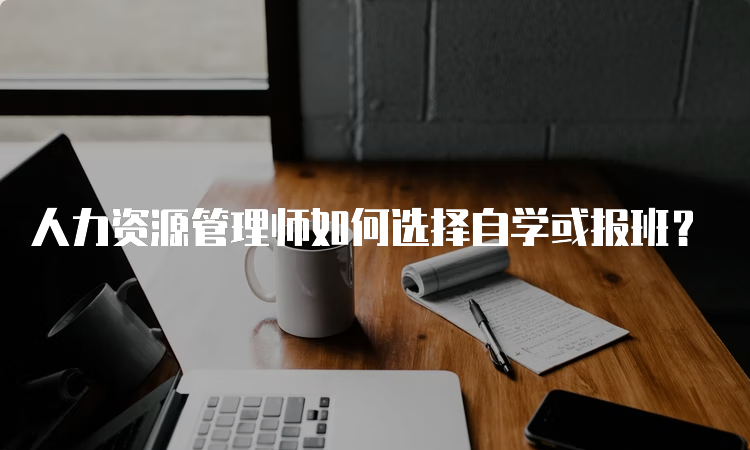 人力资源管理师如何选择自学或报班？