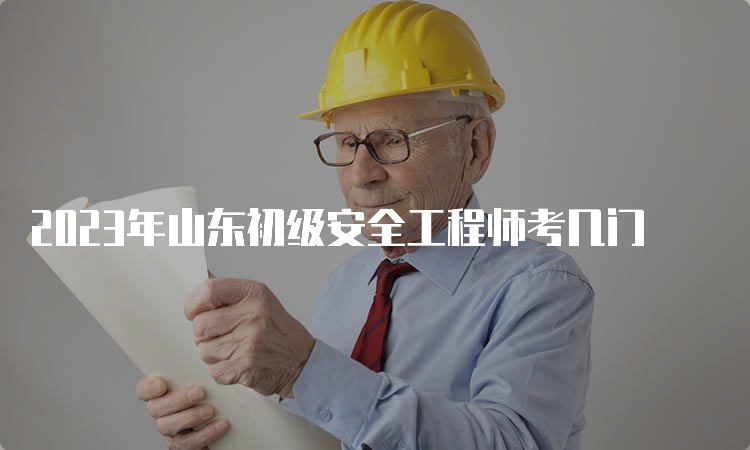 2023年山东初级安全工程师考几门