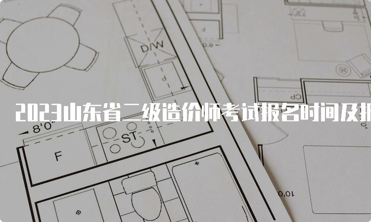 2023山东省二级造价师考试报名时间及报考条件