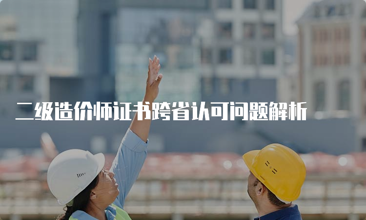 二级造价师证书跨省认可问题解析