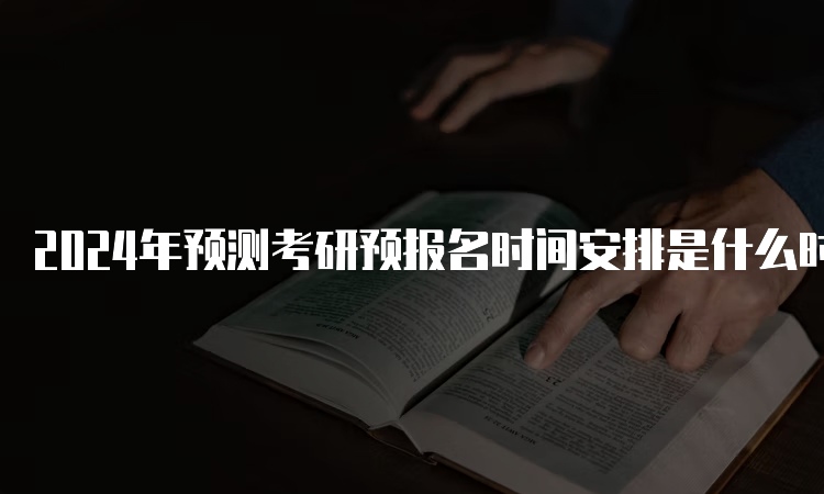 2024年预测考研预报名时间安排是什么时候？9月24日