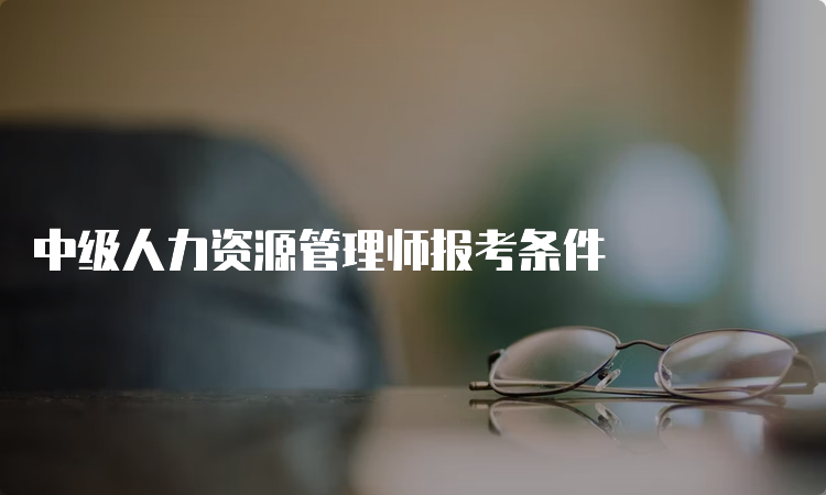 中级人力资源管理师报考条件