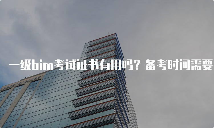 一级bim考试证书有用吗？备考时间需要多久？