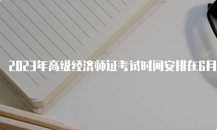 2023年高级经济师证考试时间安排在6月18日