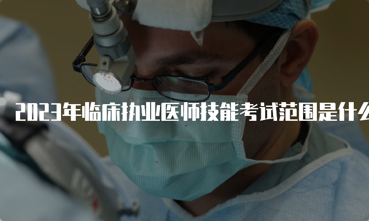 2023年临床执业医师技能考试范围是什么