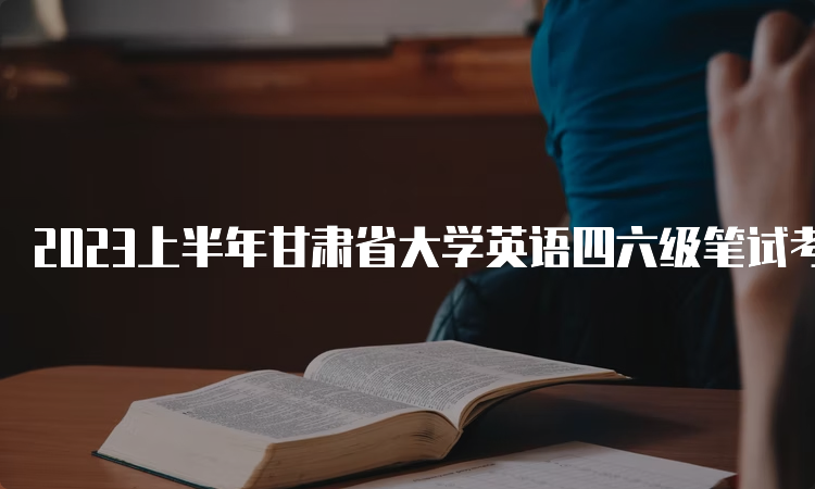 2023上半年甘肃省大学英语四六级笔试考试时间：6月17日