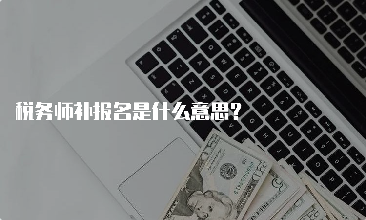 税务师补报名是什么意思？