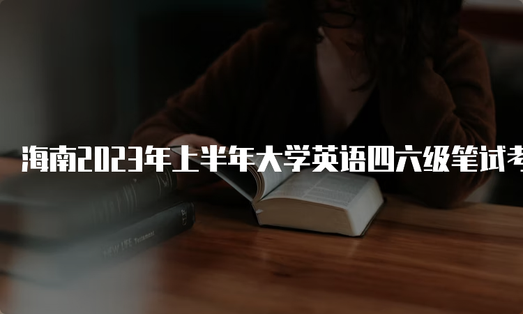 海南2023年上半年大学英语四六级笔试考试时间：6月17日