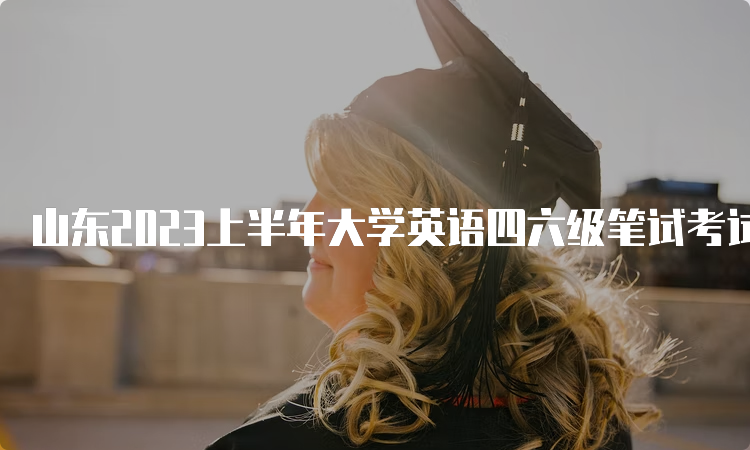 山东2023上半年大学英语四六级笔试考试时间：6月17日